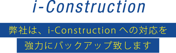 i-Construction 弊社は、i-Constructionへの対応を 強力にバックアップ致します