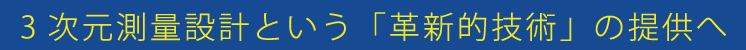 3次元測量設計という「革新的技術」の提供へ