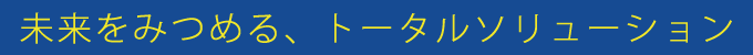 未来をみつめる、トータルソリューション